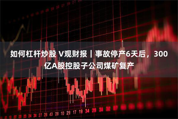 如何杠杆炒股 V观财报｜事故停产6天后，300亿A股控股子公司煤矿复产