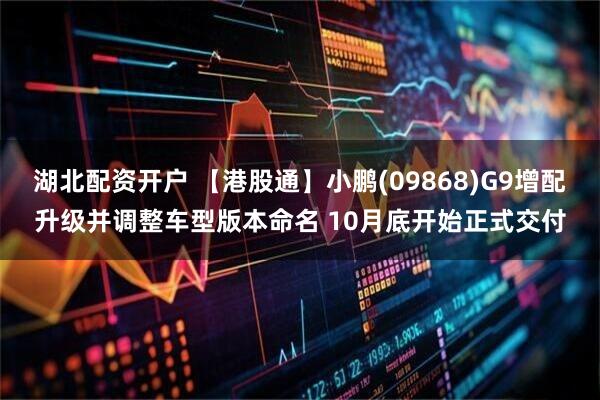 湖北配资开户 【港股通】小鹏(09868)G9增配升级并调整车型版本命名 10月底开始正式交付