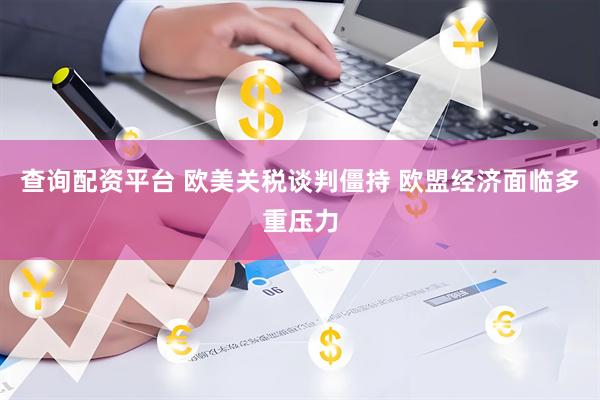 查询配资平台 欧美关税谈判僵持 欧盟经济面临多重压力