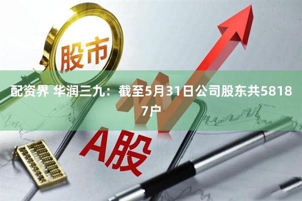配资界 华润三九：截至5月31日公司股东共58187户