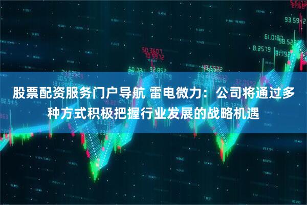 股票配资服务门户导航 雷电微力：公司将通过多种方式积极把握行业发展的战略机遇