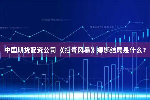 中国期货配资公司 《扫毒风暴》娜娜结局是什么？