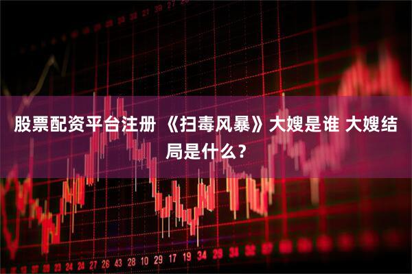 股票配资平台注册 《扫毒风暴》大嫂是谁 大嫂结局是什么？