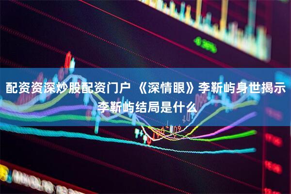 配资资深炒股配资门户 《深情眼》李靳屿身世揭示 李靳屿结局是什么