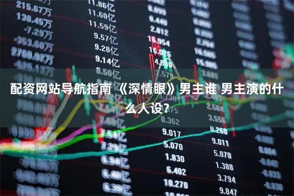 配资网站导航指南 《深情眼》男主谁 男主演的什么人设？