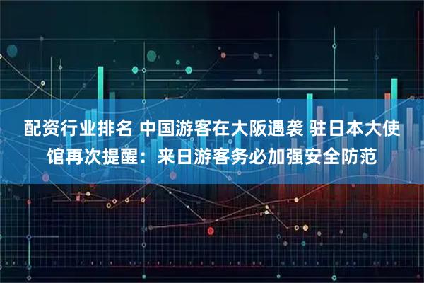 配资行业排名 中国游客在大阪遇袭 驻日本大使馆再次提醒：来日游客务必加强安全防范