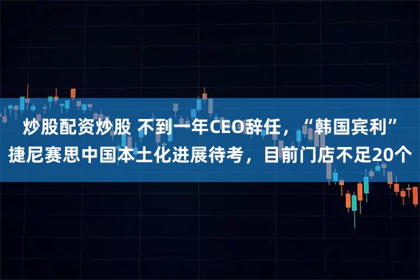炒股配资炒股 不到一年CEO辞任，“韩国宾利”捷尼赛思中国本土化进展待考，目前门店不足20个
