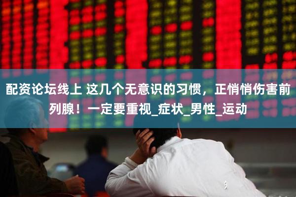 配资论坛线上 这几个无意识的习惯，正悄悄伤害前列腺！一定要重视_症状_男性_运动