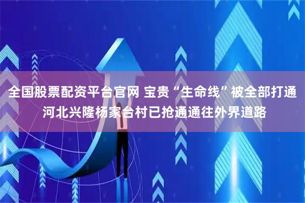 全国股票配资平台官网 宝贵“生命线”被全部打通 河北兴隆杨家台村已抢通通往外界道路