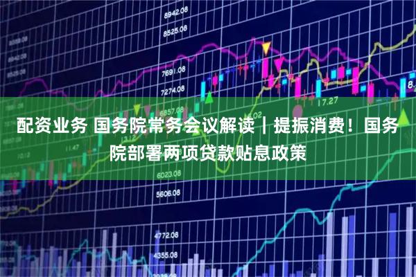 配资业务 国务院常务会议解读｜提振消费！国务院部署两项贷款贴息政策