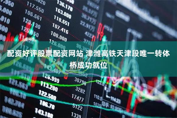 配资好评股票配资网站 津潍高铁天津段唯一转体桥成功就位