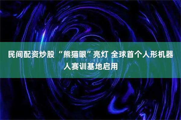 民间配资炒股 “熊猫眼”亮灯 全球首个人形机器人赛训基地启用