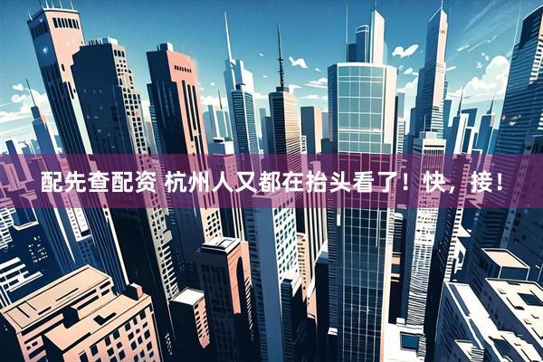 配先查配资 杭州人又都在抬头看了！快，接！