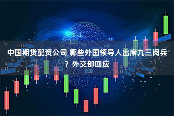 中国期货配资公司 哪些外国领导人出席九三阅兵？外交部回应