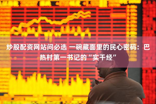 炒股配资网站问必选 一碗藏面里的民心密码：巴热村第一书记的“实干经”