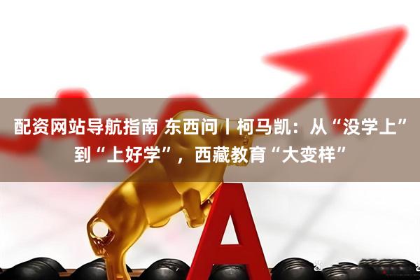 配资网站导航指南 东西问丨柯马凯：从“没学上”到“上好学”，西藏教育“大变样”