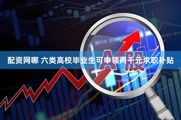 配资网哪 六类高校毕业生可申领两千元求职补贴