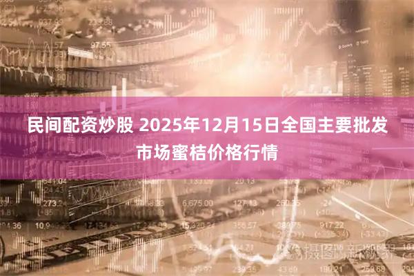 民间配资炒股 2025年12月15日全国主要批发市场蜜桔价格行情