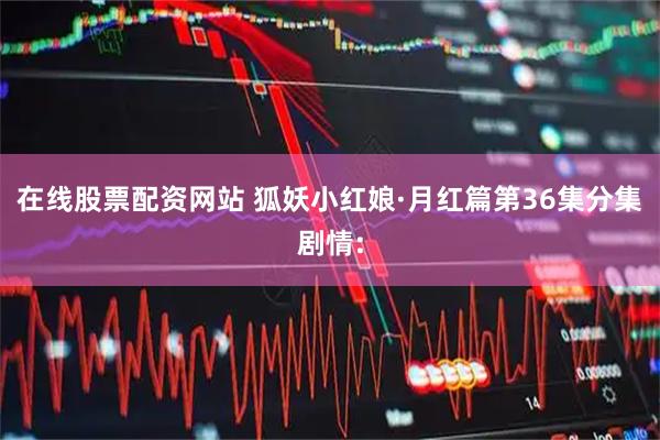 在线股票配资网站 狐妖小红娘·月红篇第36集分集剧情: