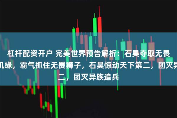 杠杆配资开户 完美世界预告解析：石昊夺取无畏狮子的机缘，霸气抓住无畏狮子，石昊惊动天下第二，团灭异族追兵