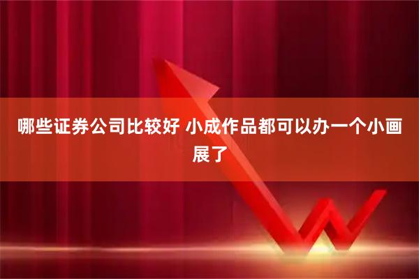 哪些证券公司比较好 小成作品都可以办一个小画展了
