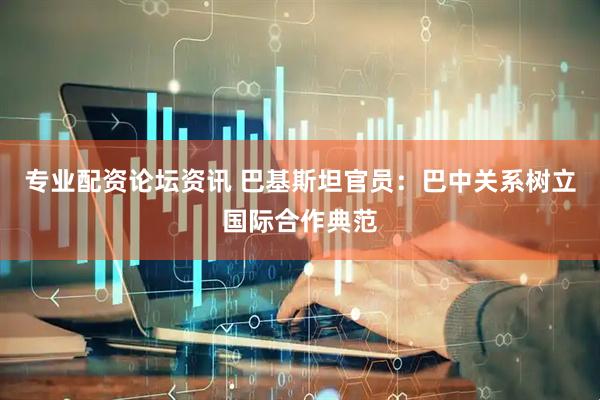 专业配资论坛资讯 巴基斯坦官员：巴中关系树立国际合作典范