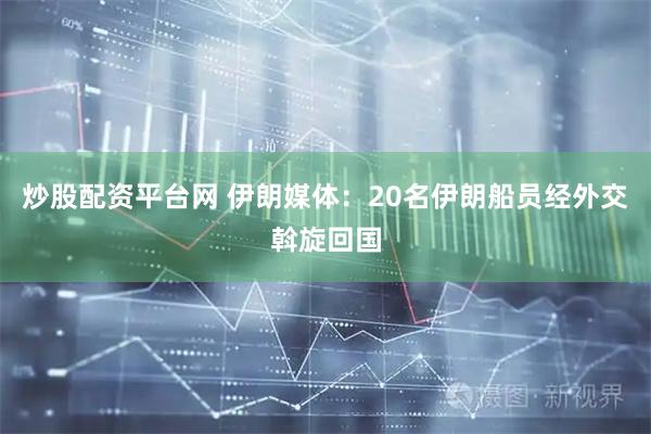 炒股配资平台网 伊朗媒体：20名伊朗船员经外交斡旋回国