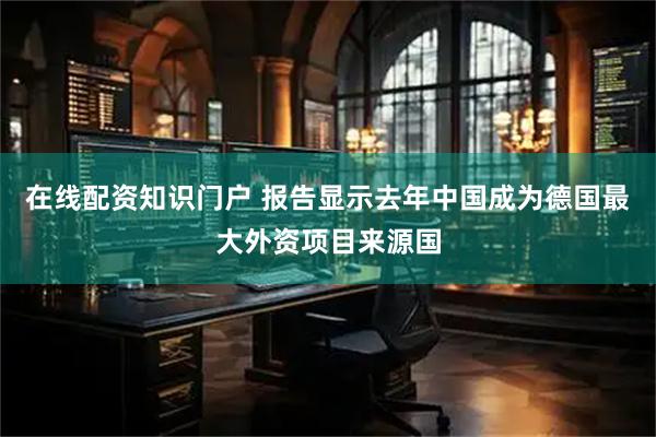在线配资知识门户 报告显示去年中国成为德国最大外资项目来源国